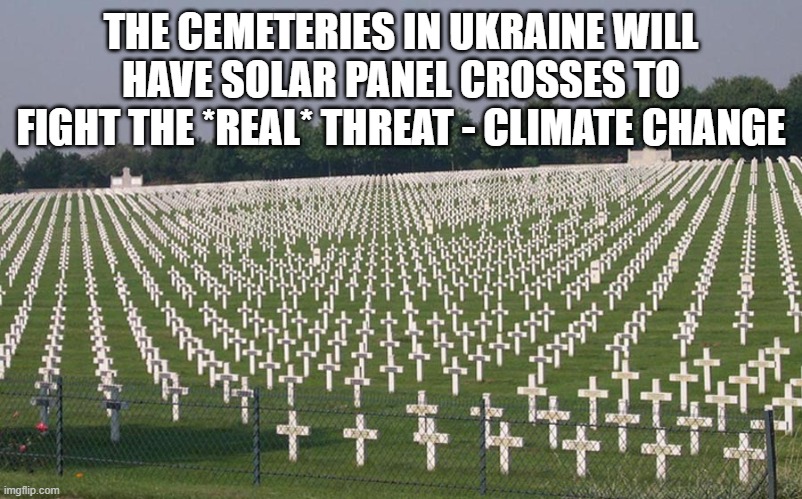 ww2 graves | THE CEMETERIES IN UKRAINE WILL HAVE SOLAR PANEL CROSSES TO FIGHT THE *REAL* THREAT - CLIMATE CHANGE | image tagged in ww2 graves | made w/ Imgflip meme maker