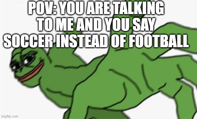 IT'S CALLED FOOTBALL | POV: YOU ARE TALKING TO ME AND YOU SAY SOCCER INSTEAD OF FOOTBALL | image tagged in pepe punch | made w/ Imgflip meme maker