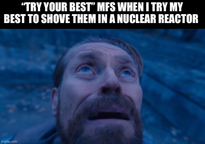 ….:…. | “TRY YOUR BEST” MFS WHEN I TRY MY BEST TO SHOVE THEM IN A NUCLEAR REACTOR | image tagged in william dafoe,nuclear explosion,trying to explain | made w/ Imgflip meme maker