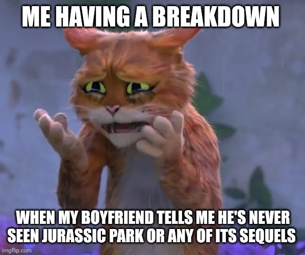 My boyfriend has never seen the Jurassic movies | ME HAVING A BREAKDOWN; WHEN MY BOYFRIEND TELLS ME HE'S NEVER SEEN JURASSIC PARK OR ANY OF ITS SEQUELS | image tagged in cry about it | made w/ Imgflip meme maker