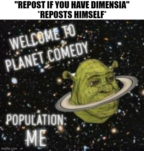 Welcome to planet comedy | "REPOST IF YOU HAVE DIMENSIA"
*REPOSTS HIMSELF* | image tagged in welcome to planet comedy | made w/ Imgflip meme maker