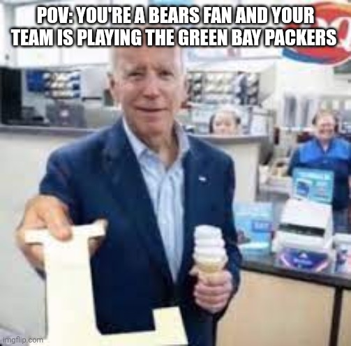 Da bears, losing to green bay since 2019 | POV: YOU'RE A BEARS FAN AND YOUR TEAM IS PLAYING THE GREEN BAY PACKERS | image tagged in joe holding the letter l,chicago bears,green bay packers | made w/ Imgflip meme maker