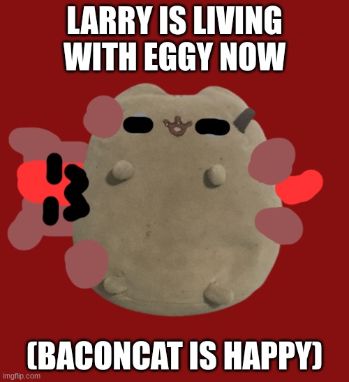 yes we discussed it | LARRY IS LIVING WITH EGGY NOW; (BACONCAT IS HAPPY) | image tagged in larry the cat | made w/ Imgflip meme maker