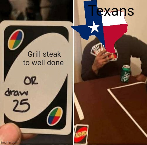 Texas. That's all I need to say | Texans; Grill steak to well done | image tagged in memes,uno draw 25 cards | made w/ Imgflip meme maker