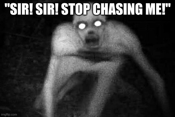 he won't stop chasing me! | "SIR! SIR! STOP CHASING ME!" | image tagged in cursed,cursed image,skinwalker | made w/ Imgflip meme maker