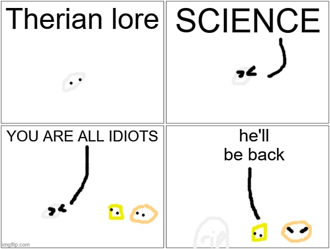 msmg lore, also if you want a lore just WAIT IM STILL MAKING LORE | Therian lore; SCIENCE; he'll be back; YOU ARE ALL IDIOTS | image tagged in memes,blank comic panel 2x2 | made w/ Imgflip meme maker