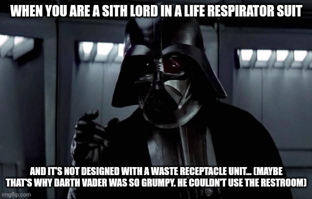 This thing doesn't have a waste receptacle unit!!!! | WHEN YOU ARE A SITH LORD IN A LIFE RESPIRATOR SUIT; AND IT'S NOT DESIGNED WITH A WASTE RECEPTACLE UNIT... (MAYBE THAT'S WHY DARTH VADER WAS SO GRUMPY. HE COULDN'T USE THE RESTROOM) | image tagged in darth vader | made w/ Imgflip meme maker