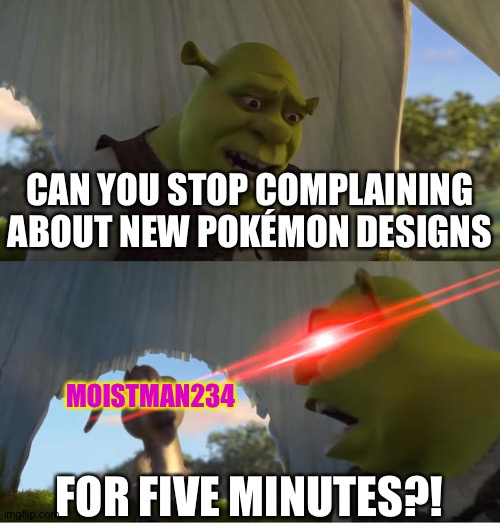 Shrek For Five Minutes | CAN YOU STOP COMPLAINING ABOUT NEW POKÉMON DESIGNS; MOISTMAN234; FOR FIVE MINUTES?! | image tagged in shrek for five minutes | made w/ Imgflip meme maker