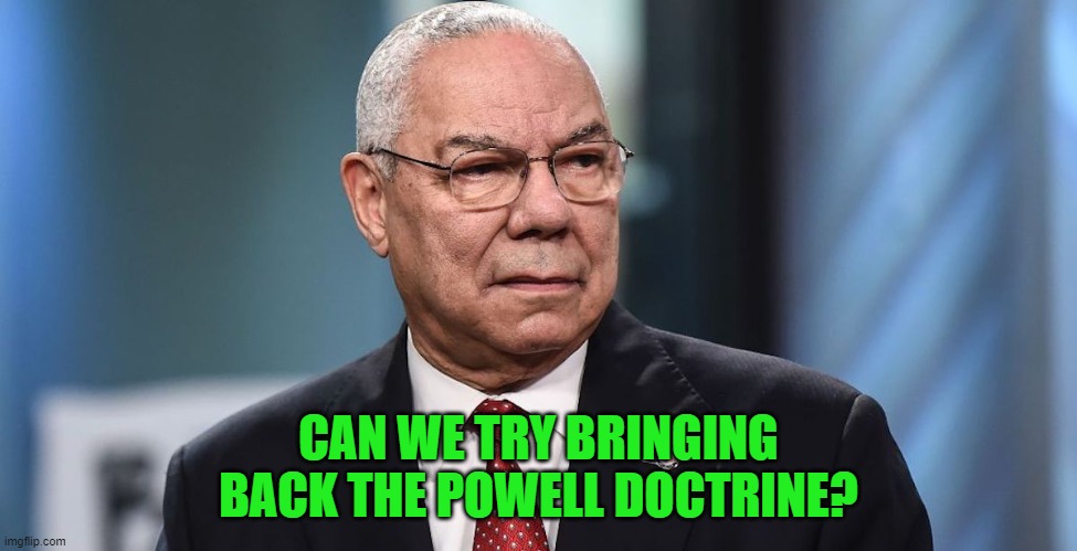 General Colin Powell | CAN WE TRY BRINGING BACK THE POWELL DOCTRINE? | image tagged in general colin powell | made w/ Imgflip meme maker