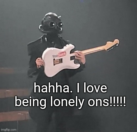 . | hahha. I love being lonely ons!!!!! | made w/ Imgflip meme maker