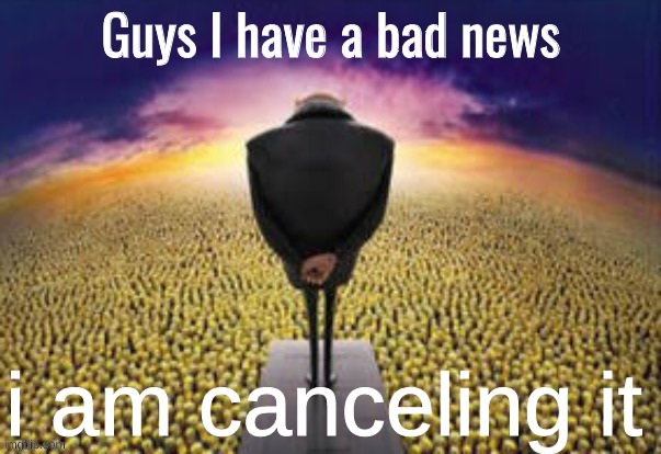 we aren't doing it | i am canceling it | image tagged in guys i have a bad news,memes | made w/ Imgflip meme maker