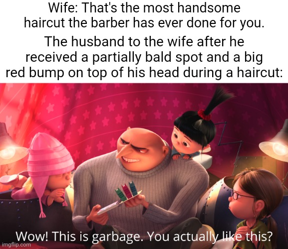 Bad haircut | Wife: That's the most handsome haircut the barber has ever done for you. The husband to the wife after he received a partially bald spot and a big red bump on top of his head during a haircut: | image tagged in wow this is garbage you actually like this,blank white template,funny,memes,haircut,task failed successfully | made w/ Imgflip meme maker