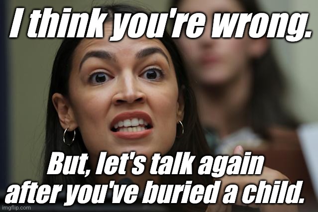 aoc Yeah, but... Yeah, but... Yeah, but... | I think you're wrong. But, let's talk again after you've buried a child. | image tagged in aoc yeah but yeah but yeah but | made w/ Imgflip meme maker