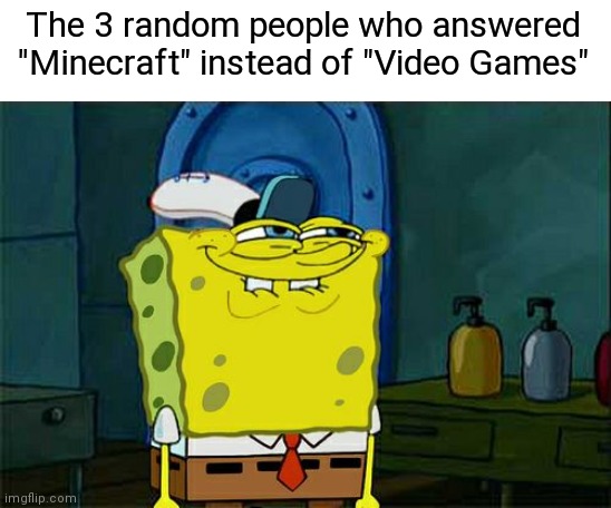 Don't You Squidward Meme | The 3 random people who answered "Minecraft" instead of "Video Games" | image tagged in memes,don't you squidward | made w/ Imgflip meme maker