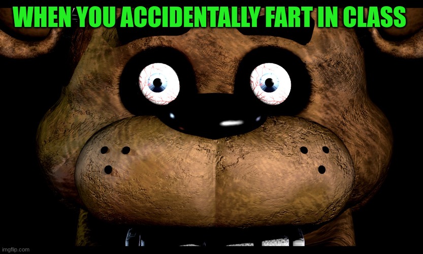 Fnaf Freddy rare screen | WHEN YOU ACCIDENTALLY FART IN CLASS | image tagged in fnaf freddy rare screen | made w/ Imgflip meme maker