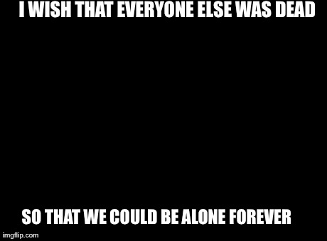 Overly Attached Girlfriend | I WISH THAT EVERYONE ELSE WAS DEAD SO THAT WE COULD BE ALONE FOREVER | image tagged in memes,overly attached girlfriend | made w/ Imgflip meme maker