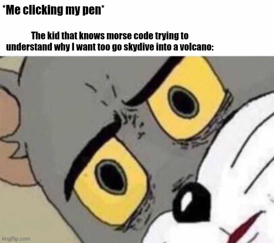 Urm... | *Me clicking my pen*; The kid that knows morse code trying to understand why I want too go skydive into a volcano: | image tagged in tom cat unsettled close up | made w/ Imgflip meme maker