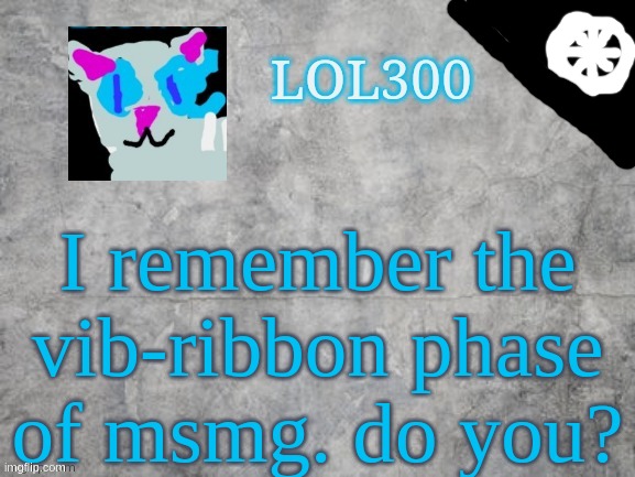 Lol300 announcement 2.0 | I remember the vib-ribbon phase of msmg. do you? | image tagged in lol300 announcement 2 0 | made w/ Imgflip meme maker