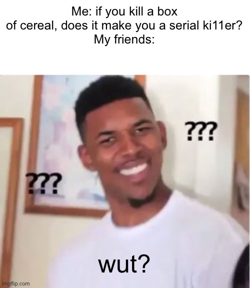 Reekek jejeheheheheh I los my brin cels | Me: if you kill a box of cereal, does it make you a serial ki11er?
My friends:; wut? | image tagged in nick young | made w/ Imgflip meme maker