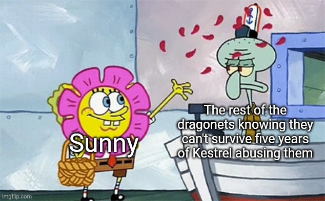 SpongeBob flower | The rest of the dragonets knowing they can't survive five years of Kestrel abusing them; Sunny | image tagged in spongebob flower | made w/ Imgflip meme maker