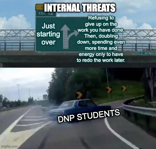 Left Exit 12 Off Ramp | INTERNAL THREATS; Refusing to give up on the work you have done. Then, doubling down, spending even more time and energy only to have to redo the work later. Just starting over; DNP STUDENTS | image tagged in memes,left exit 12 off ramp | made w/ Imgflip meme maker