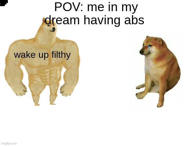 Buff Doge vs. Cheems Meme | POV: me in my dream having abs; wake up filthy | image tagged in memes,buff doge vs cheems | made w/ Imgflip meme maker