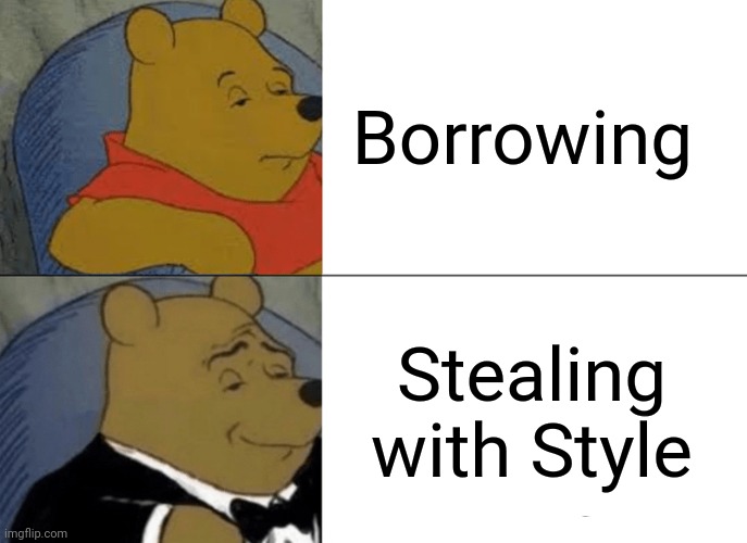 Tuxedo Winnie The Pooh Meme | Borrowing; Stealing with Style | image tagged in memes,tuxedo winnie the pooh | made w/ Imgflip meme maker