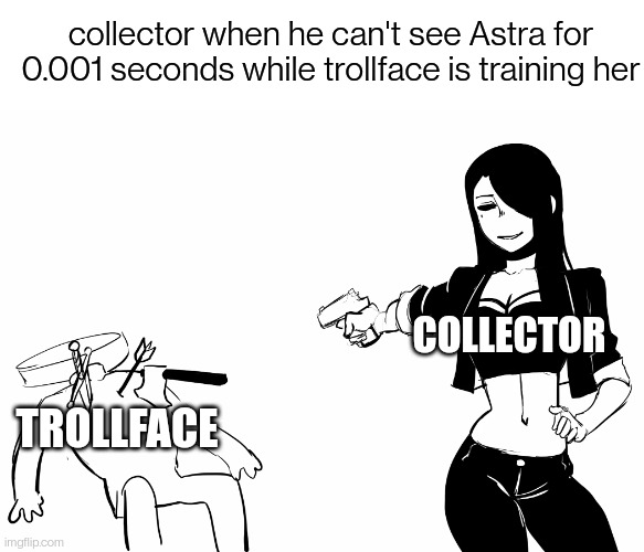 Even if he hasn't done anything yet, he still doesn't trust him. Nobody does. | collector when he can't see Astra for 0.001 seconds while trollface is training her; COLLECTOR; TROLLFACE | image tagged in nila shooting dead guy | made w/ Imgflip meme maker