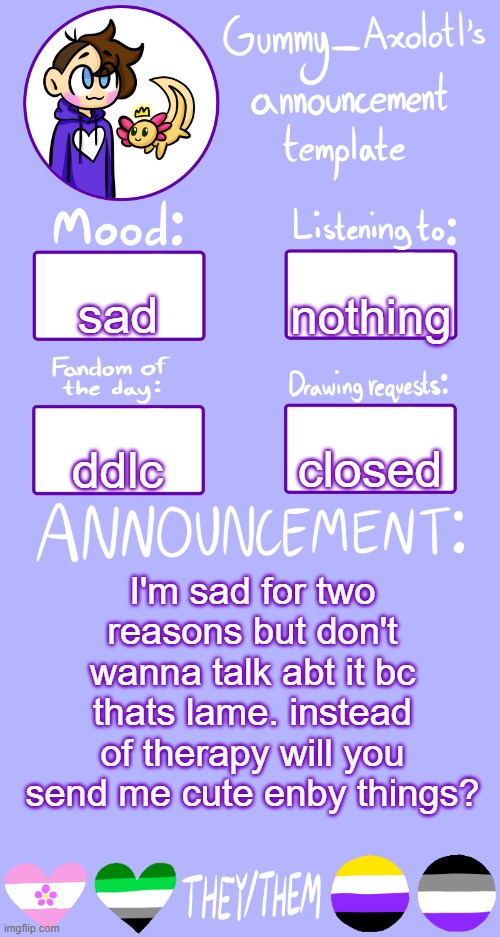 :( | nothing; sad; closed; ddlc; I'm sad for two reasons but don't wanna talk abt it bc thats lame. instead of therapy will you send me cute enby things? | image tagged in gummy's announcement template 2 | made w/ Imgflip meme maker