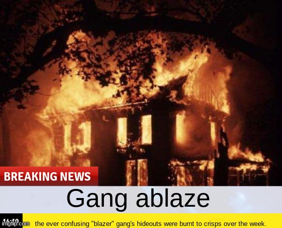 Leo's introduction (pt 2) | Gang ablaze; the ever confusing "blazer" gang's hideouts were burnt to crisps over the week. | image tagged in burning house | made w/ Imgflip meme maker