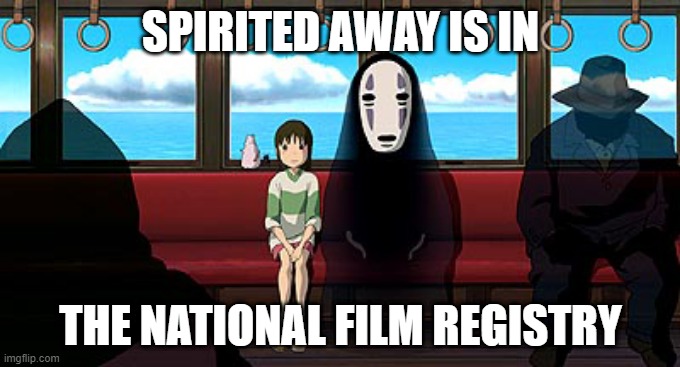 anime facts | SPIRITED AWAY IS IN; THE NATIONAL FILM REGISTRY | image tagged in spirited away,SpiritedAway | made w/ Imgflip meme maker