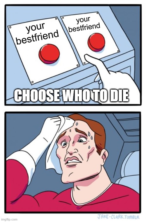 Two Buttons | your bestfriend; your bestfriend; CHOOSE WHO TO DIE | image tagged in memes,two buttons | made w/ Imgflip meme maker