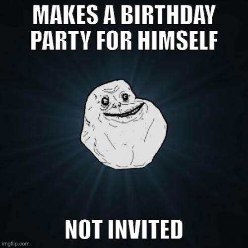 :,( | MAKES A BIRTHDAY PARTY FOR HIMSELF; NOT INVITED | image tagged in memes,forever alone | made w/ Imgflip meme maker