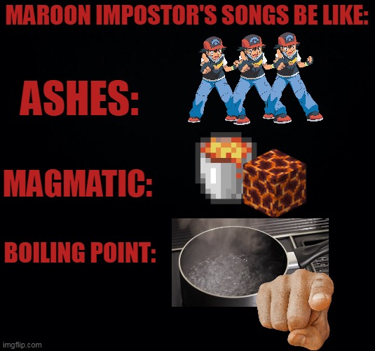 It's cringe |  MAROON IMPOSTOR'S SONGS BE LIKE:; ASHES:; MAGMATIC:; BOILING POINT: | image tagged in black background,bruh,impostor,vs impostor v4,in a nutshell | made w/ Imgflip meme maker