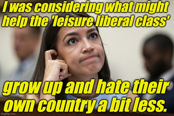 aoc Scratches her empty head | I was considering what might help the 'leisure liberal class' grow up and hate their own country a bit less. | image tagged in aoc scratches her empty head | made w/ Imgflip meme maker