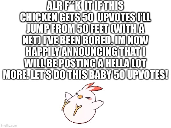 Hell yea baby I’m back | ALR F**K  IT IF THIS CHICKEN GETS 50  UPVOTES I’LL JUMP FROM 50 FEET (WITH A NET) I’VE BEEN BORED. IM NOW HAPPILY ANNOUNCING THAT I WILL BE POSTING A HELLA LOT MORE. LET’S DO THIS BABY 50 UPVOTES! | image tagged in thx | made w/ Imgflip meme maker