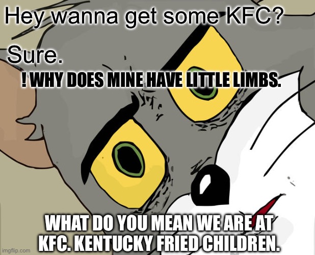 JUST A RANDOM POST | Hey wanna get some KFC? Sure. ! WHY DOES MINE HAVE LITTLE LIMBS. WHAT DO YOU MEAN WE ARE AT KFC. KENTUCKY FRIED CHILDREN. | image tagged in memes,unsettled tom | made w/ Imgflip meme maker