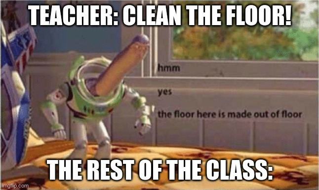 true to me | TEACHER: CLEAN THE FLOOR! THE REST OF THE CLASS: | image tagged in hmm yes the floor here is made out of floor,school meme,funny | made w/ Imgflip meme maker