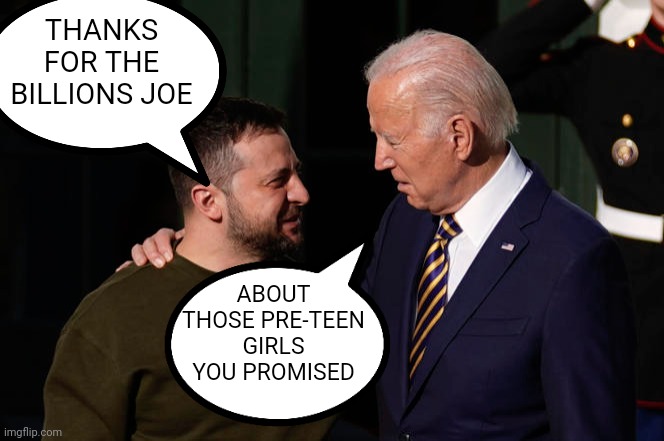 Biden zelensky | THANKS FOR THE BILLIONS JOE; ABOUT THOSE PRE-TEEN GIRLS YOU PROMISED | made w/ Imgflip meme maker