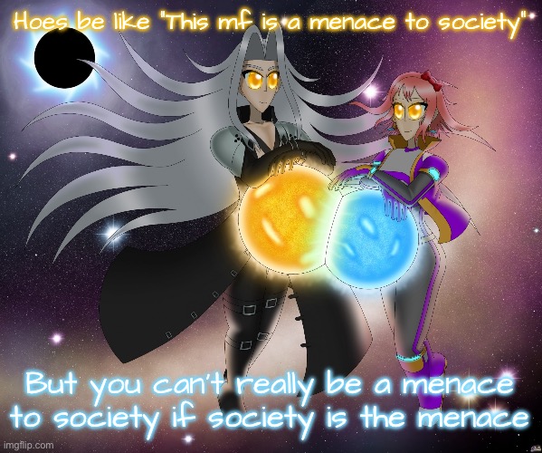 Sayori and Sephiroth | Hoes be like “This mf is a menace to society”; But you can’t really be a menace to society if society is the menace | image tagged in sayori and sephiroth | made w/ Imgflip meme maker