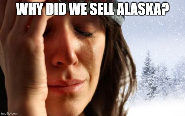 1st World Canadian Problems | WHY DID WE SELL ALASKA? | image tagged in memes,1st world canadian problems | made w/ Imgflip meme maker