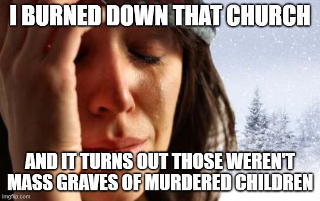 1st World Canadian Problems | I BURNED DOWN THAT CHURCH; AND IT TURNS OUT THOSE WEREN'T MASS GRAVES OF MURDERED CHILDREN | image tagged in memes,1st world canadian problems | made w/ Imgflip meme maker