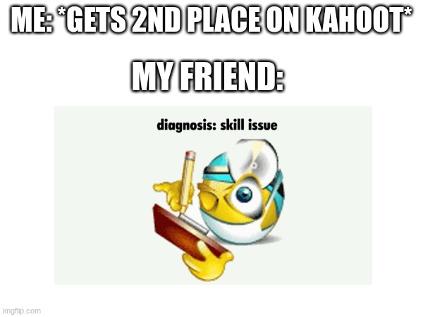 skill issues | ME: *GETS 2ND PLACE ON KAHOOT*; MY FRIEND: | image tagged in memes,relatable,school | made w/ Imgflip meme maker