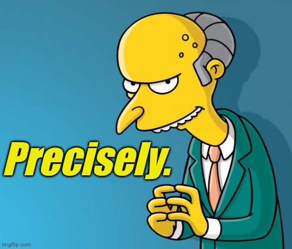 Mr. Burns | Precisely. | image tagged in mr burns | made w/ Imgflip meme maker