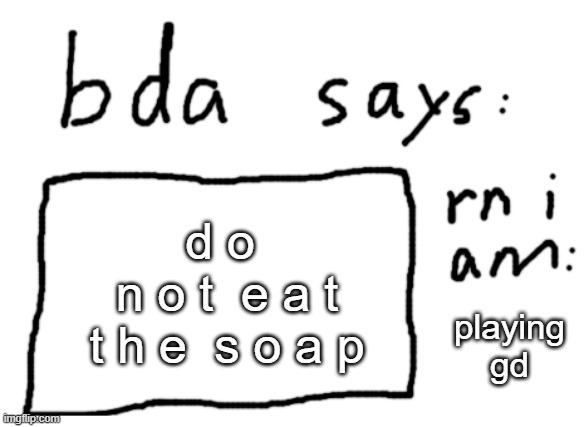 do not eat the soap | d o 
 n o t  e a t  t h e  s o a p; playing gd | image tagged in official badlydrawnaxolotl announcement temp | made w/ Imgflip meme maker