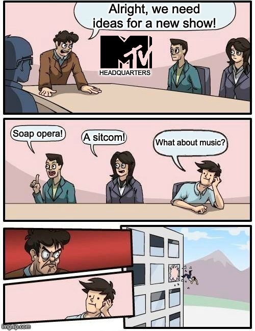 I mean, why is it called Music Television in the first place? | Alright, we need ideas for a new show! HEADQUARTERS; Soap opera! A sitcom! What about music? | image tagged in memes,boardroom meeting suggestion | made w/ Imgflip meme maker