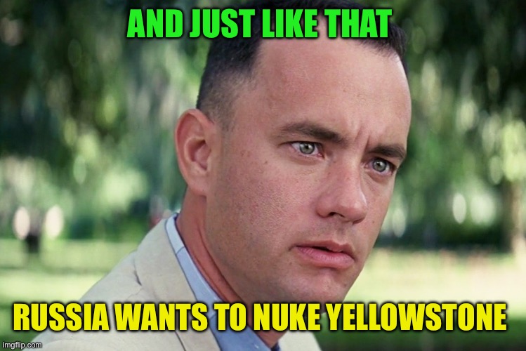 And Just Like That Meme | AND JUST LIKE THAT; RUSSIA WANTS TO NUKE YELLOWSTONE | image tagged in memes,and just like that,politics | made w/ Imgflip meme maker