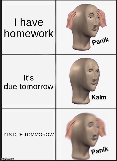 Panik Kalm Panik Meme | I have homework; It's due tomorrow; I'TS DUE TOMMOROW | image tagged in memes,panik kalm panik | made w/ Imgflip meme maker