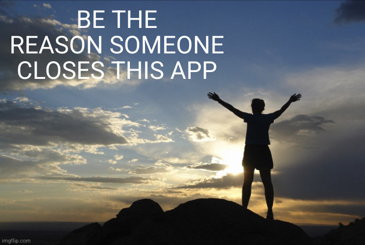 be the reason someone closes this app | BE THE REASON SOMEONE CLOSES THIS APP | image tagged in inspirational | made w/ Imgflip meme maker