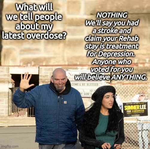 Uncle Festerman had an overdose not a strokr | What will we tell people about my latest overdose? NOTHING We'll say you had a stroke and claim your Rehab stay is treatment for Depression. 
Anyone who voted for you will believe ANYTHING. | image tagged in john | made w/ Imgflip meme maker